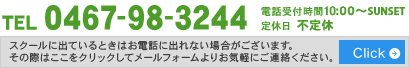 TEL 0467-98-3244 電話受付時間 9:00~SUNSET 定休日 不定休 スクールに出ているときはお電話に出れない場合がございます。 その際はここをクリックしてメールフォームよりお気軽にご連絡ください。 Click