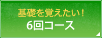 基礎を覚えたい！6回コース